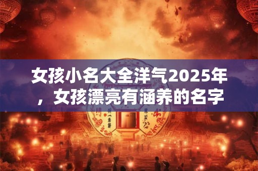女孩小名大全洋气2025年，女孩漂亮有涵养的名字