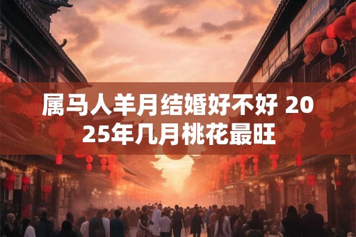 属马人羊月结婚好不好 2026年几月桃花最旺