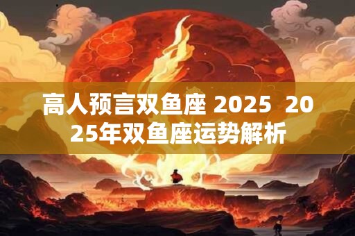 高人预言双鱼座 2025  2025年双鱼座运势解析