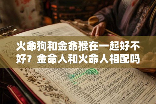 火命狗和金命猴在一起好不好？金命人和火命人相配吗？