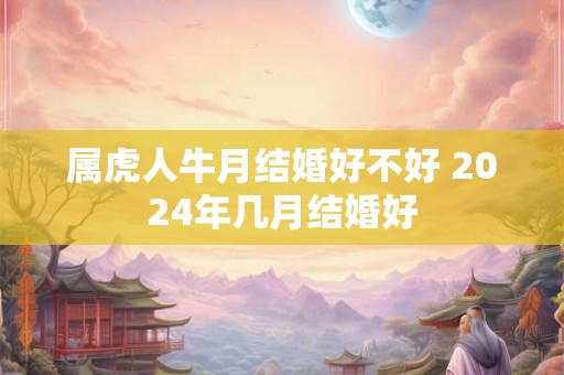 属虎人牛月结婚好不好 2024年几月结婚好