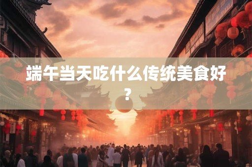端午当天吃什么传统美食好？