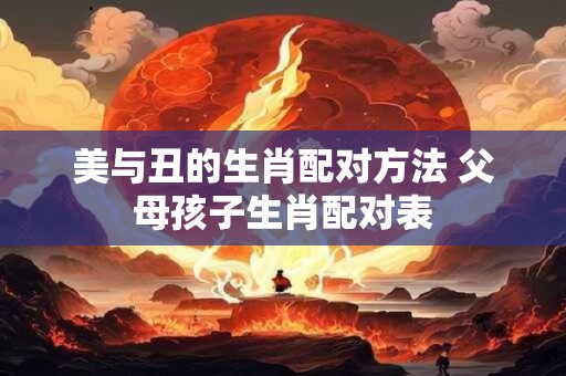 美与丑的生肖配对方法 父母孩子生肖配对表