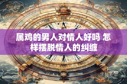 属鸡的男人对情人好吗 怎样摆脱情人的纠缠