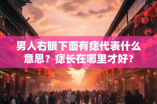 男人右眼下面有痣代表什么意思？痣长在哪里才好？
