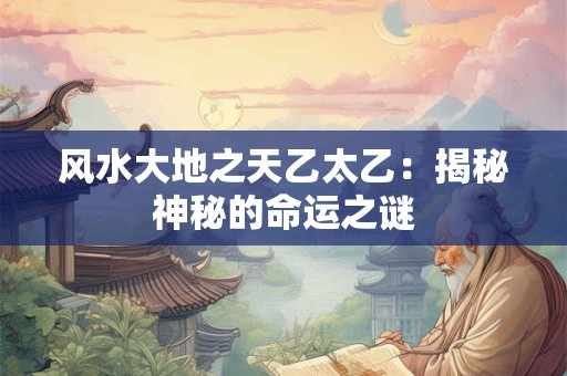 风水大地之天乙太乙：揭秘神秘的命运之谜