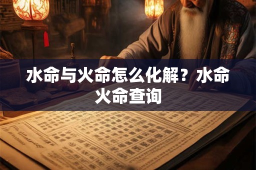 水命与火命怎么化解？水命火命查询