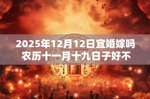 2025年12月12日宜婚嫁吗 农历十一月十九日子好不好