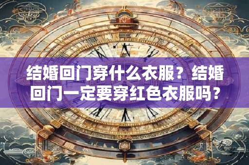 结婚回门穿什么衣服？结婚回门一定要穿红色衣服吗？