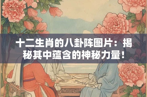 十二生肖的八卦阵图片：揭秘其中蕴含的神秘力量！