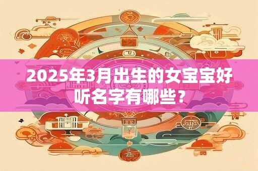 2025年3月出生的女宝宝好听名字有哪些？