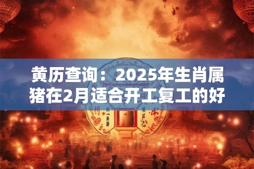 黄历查询：2025年生肖属猪在2月适合开工复工的好日子