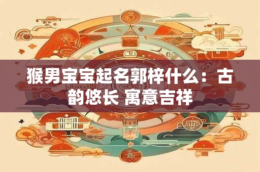 猴男宝宝起名郭梓什么：古韵悠长 寓意吉祥