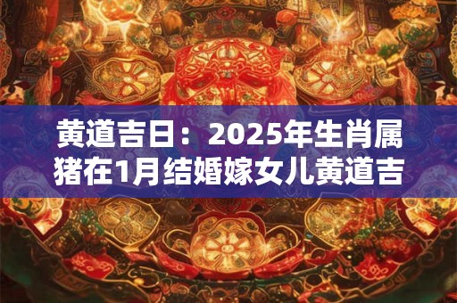 黄道吉日：2025年生肖属猪在1月结婚嫁女儿黄道吉日