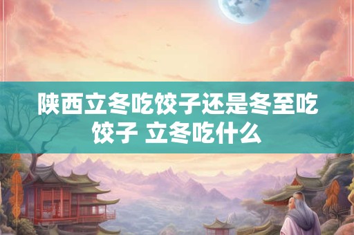 陕西立冬吃饺子还是冬至吃饺子 立冬吃什么