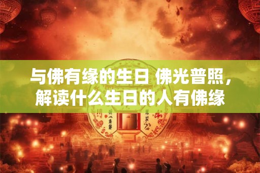 与佛有缘的生日 佛光普照，解读什么生日的人有佛缘