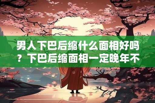 男人下巴后缩什么面相好吗？下巴后缩面相一定晚年不好吗