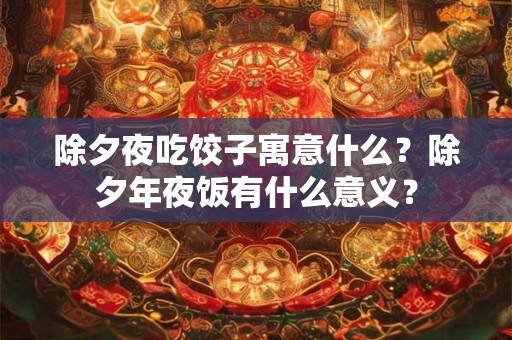 除夕夜吃饺子寓意什么?除夕年夜饭有什么意义? 除夕夜吃饺子寓意什么?除夕年夜饭有什么意义?