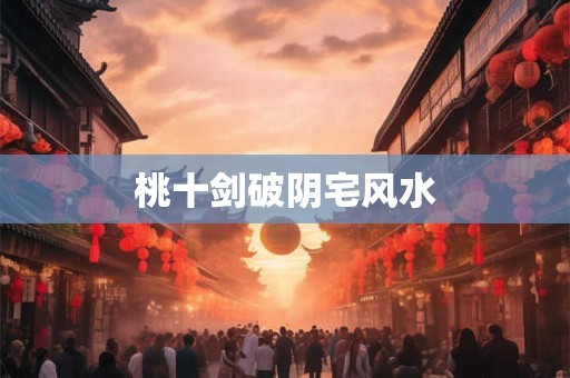 桃十剑破阴宅风水
