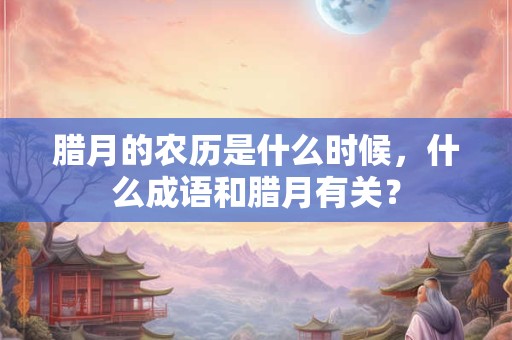 腊月的农历是什么时候，什么成语和腊月有关？