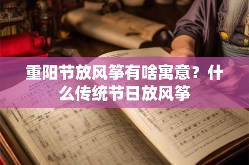 重阳节放风筝有啥寓意？什么传统节日放风筝