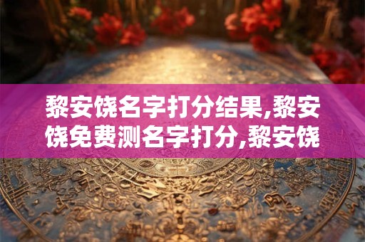 黎安饶名字打分结果,黎安饶免费测名字打分,黎安饶周易免费测名字打分