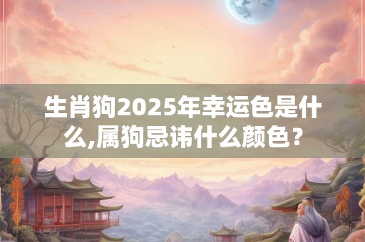 生肖狗2025年幸运色是什么,属狗忌讳什么颜色？