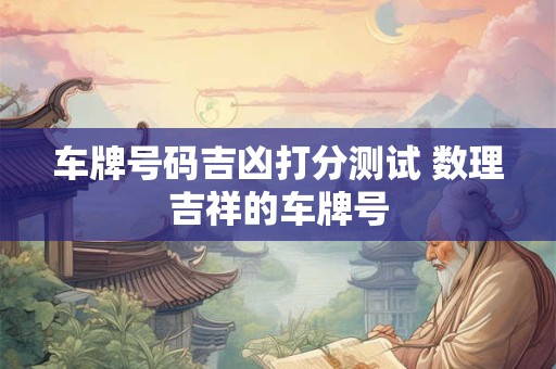 车牌号码吉凶打分测试 数理吉祥的车牌号 车牌号码吉凶打分测试 数理吉祥的车牌号
