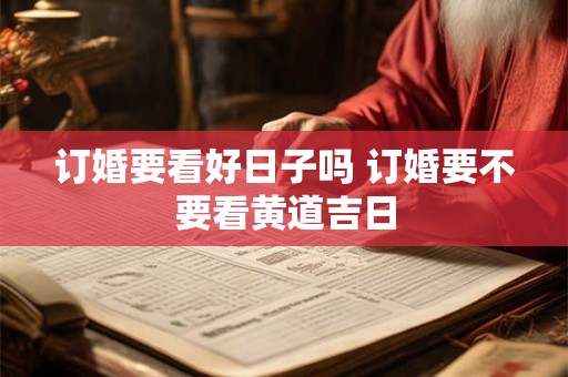 订婚要看好日子吗 订婚要不要看黄道吉日