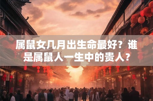 属鼠女几月出生命最好？谁是属鼠人一生中的贵人？