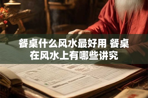 餐桌什么风水最好用 餐桌在风水上有哪些讲究