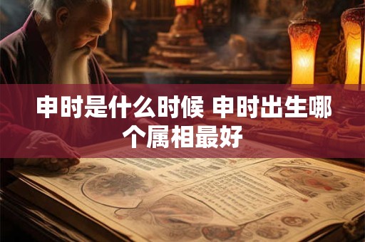 申时是什么时候 申时出生哪个属相最好