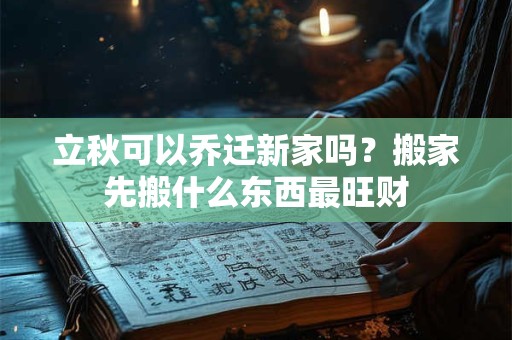 立秋可以乔迁新家吗？搬家先搬什么东西最旺财