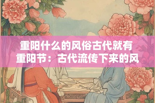 重阳什么的风俗古代就有 重阳节：古代流传下来的风土人情