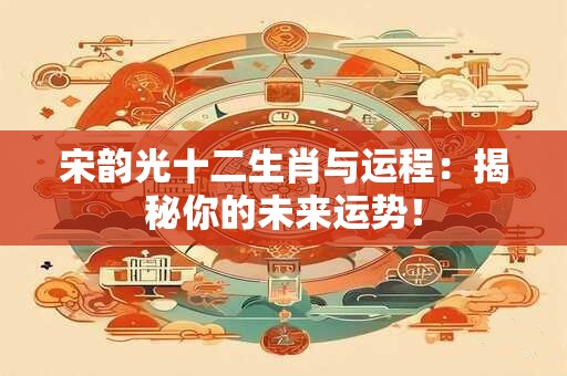 宋韵光十二生肖与运程：揭秘你的未来运势！