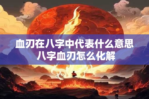 血刃在八字中代表什么意思 八字血刃怎么化解