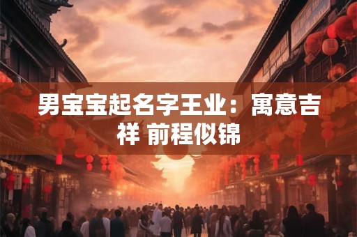 男宝宝起名字王业:寓意吉祥 前程似锦 男宝宝起名字王业:寓意吉祥 前程似锦