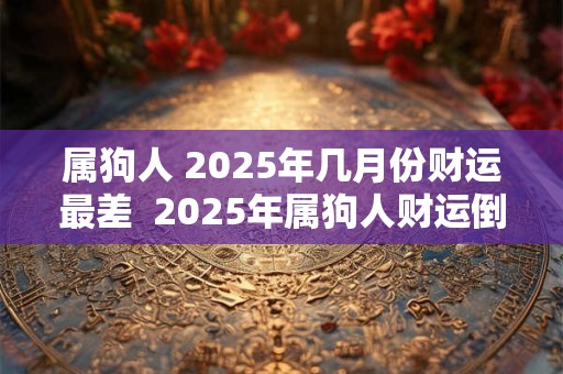 属狗人 2025年几月份财运最差  2025年属狗人财运倒霉月