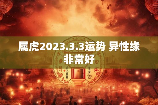 属虎2023.3.3运势 异性缘非常好