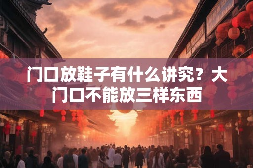 门口放鞋子有什么讲究？大门口不能放三样东西