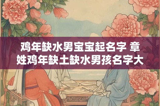 鸡年缺水男宝宝起名字 章姓鸡年缺土缺水男孩名字大全