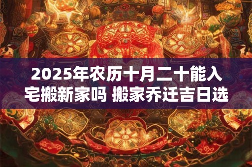 2025年农历十月二十能入宅搬新家吗 搬家乔迁吉日选择