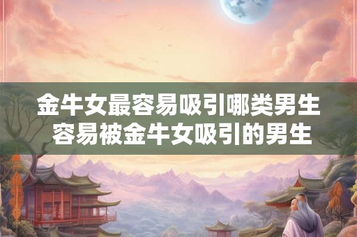 金牛女最容易吸引哪类男生 容易被金牛女吸引的男生类型