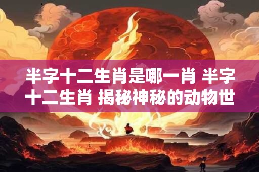 半字十二生肖是哪一肖 半字十二生肖 揭秘神秘的动物世界