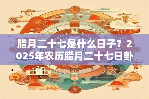 腊月二十七是什么日子？2026年农历腊月二十七日卦象