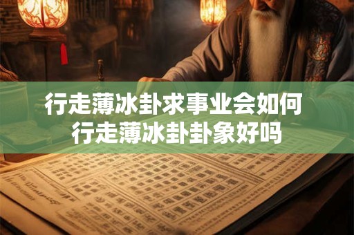 行走薄冰卦求事业会如何 行走薄冰卦卦象好吗