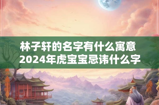 林子轩的名字有什么寓意 2024年虎宝宝忌讳什么字