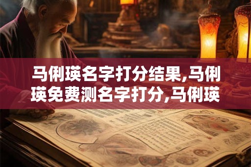 马俐瑛名字打分结果,马俐瑛免费测名字打分,马俐瑛周易免费测名字打分