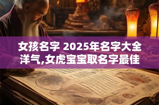 女孩名字 2025年名字大全洋气,女虎宝宝取名字最佳字