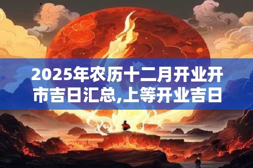 2025年农历十二月开业开市吉日汇总,上等开业吉日查询